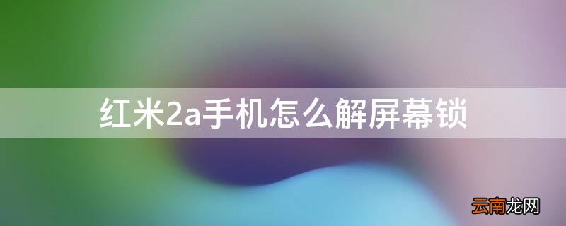红米2a手机怎么解屏幕锁 红米手机锁屏了怎么解