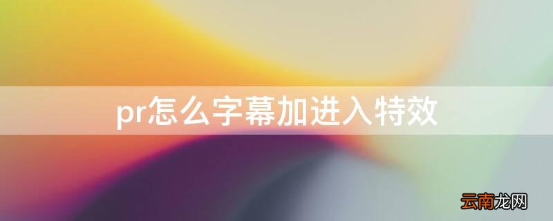 pr怎么字幕加进入特效 用pr怎么加字幕特效
