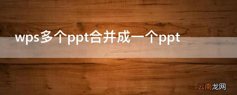 wps多个ppt合并成一个ppt WPS多个ppt合并成一个ppt文件
