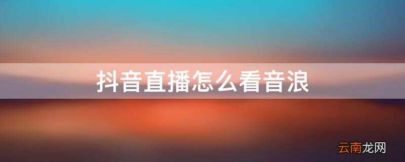 抖音直播怎么看音浪 抖音直播怎么看音浪收入