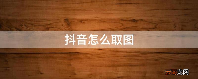 抖音怎么取图