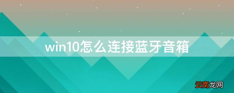 win10连接蓝牙音箱没有声音 win10怎么连接蓝牙音箱
