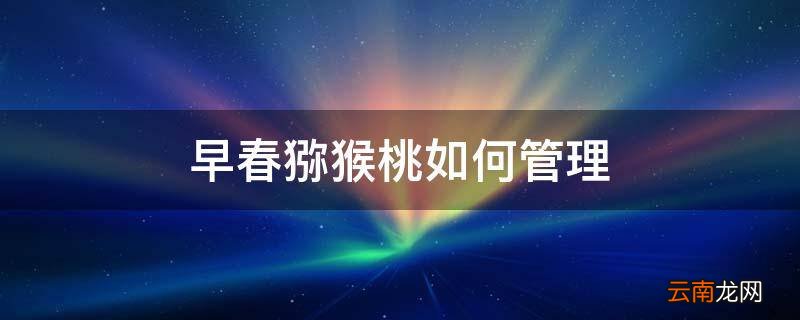 早春猕猴桃如何管理