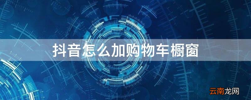 抖音怎么加购物车橱窗 抖音怎样加购物车橱窗