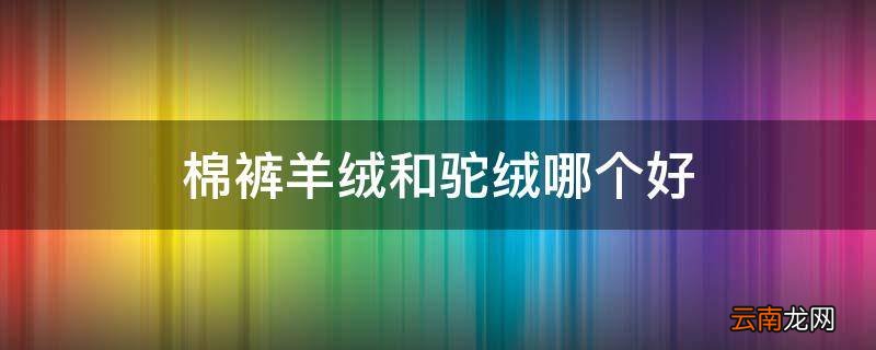 棉裤羊绒和驼绒哪个好