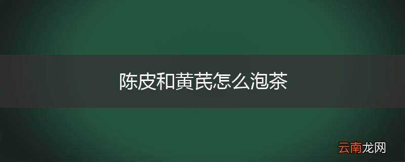 陈皮和黄芪怎么泡茶