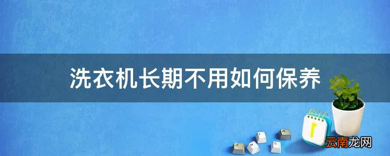 洗衣机长期不用如何保养