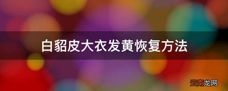 白貂皮大衣发黄恢复方法