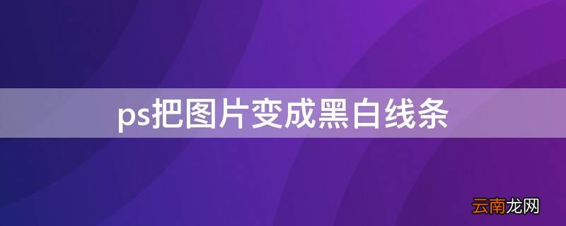 ps如何将图片变成黑白线条效果 ps把图片变成黑白线条