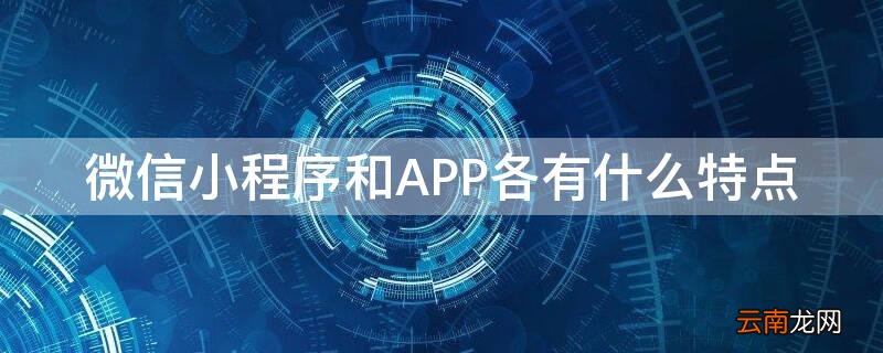 微信小程序和APP各有什么特点 app和微信小程序各有什么优缺点