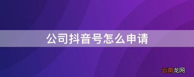 公司抖音号怎么申请 公司抖音号怎么申请流量