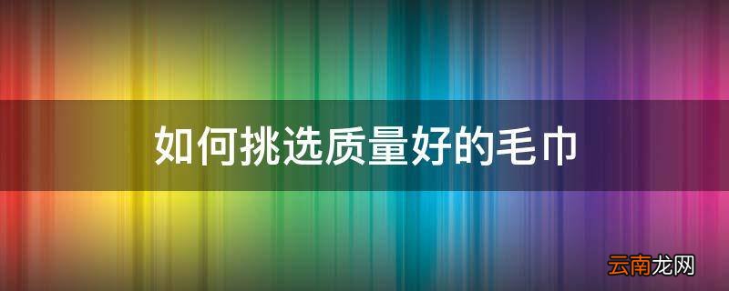 如何挑选质量好的毛巾