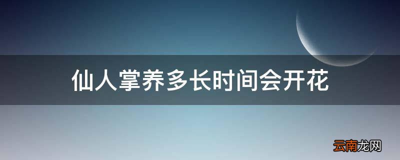 仙人掌养多长时间会开花