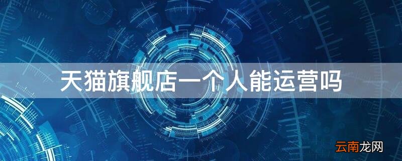 天猫旗舰店一个人能运营吗知乎 天猫旗舰店一个人能运营吗