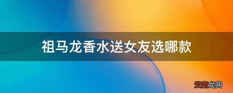 祖马龙香水送女友选哪款