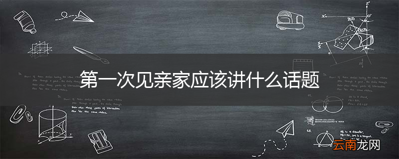 第一次见亲家应该讲什么话题