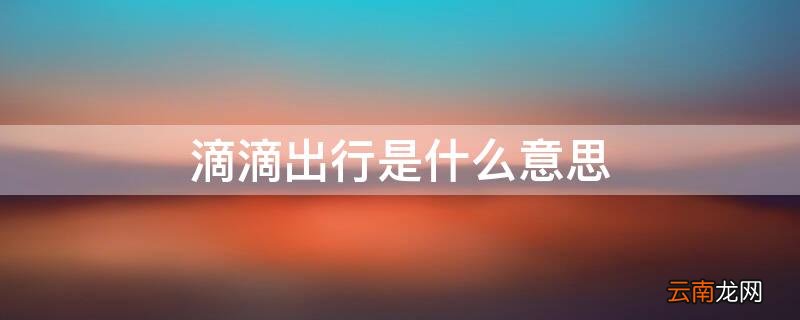 滴滴出行是什么意思 滴滴出行是什么意思网络用语