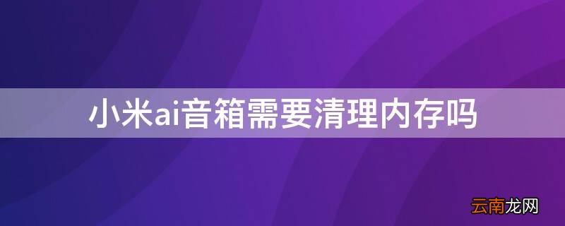 小米ai音箱需要清理内存吗 小米ai音箱需要清理内存吗