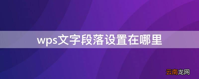 wps文字段落设置在哪里 wps文字段落设置在哪里打开