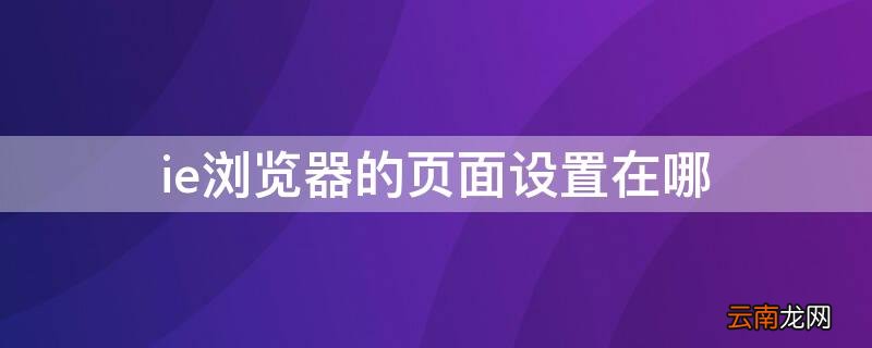 ie浏览器设置选项在哪 ie浏览器的页面设置在哪