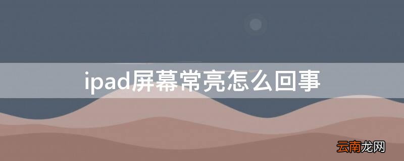 ipad屏幕一直亮着怎么回事 ipad屏幕常亮怎么回事