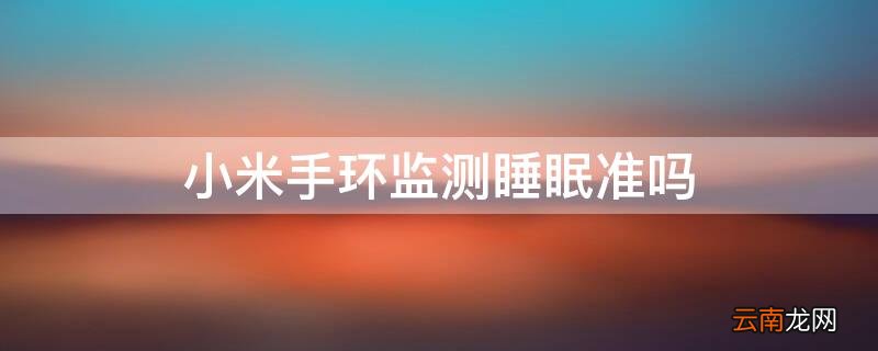 小米手环监测睡眠准吗 小米手环监测睡眠准吗?