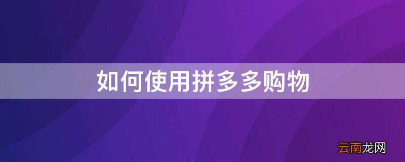 如何使用拼多多购物 如何使用拼多多购物?