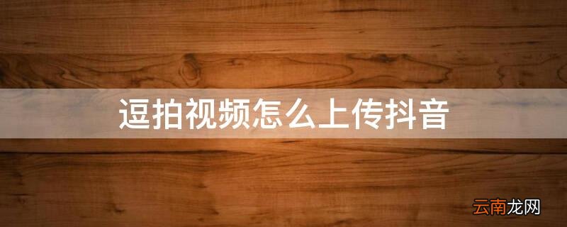 逗拍视频怎么上传抖音 请问逗拍怎么上传视频