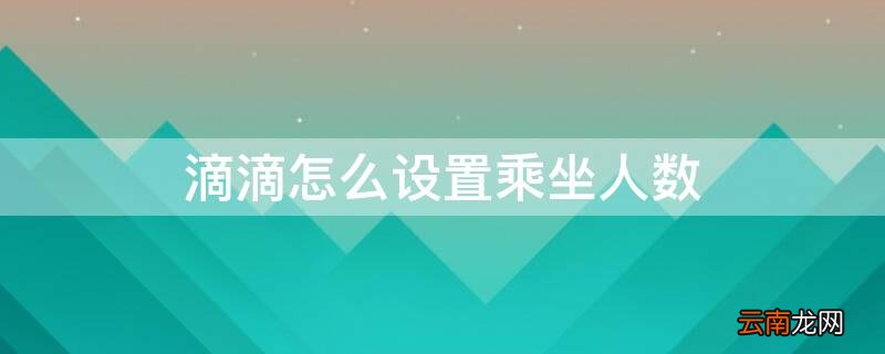 滴滴怎么设置乘坐人数 滴滴怎么设置乘客人数
