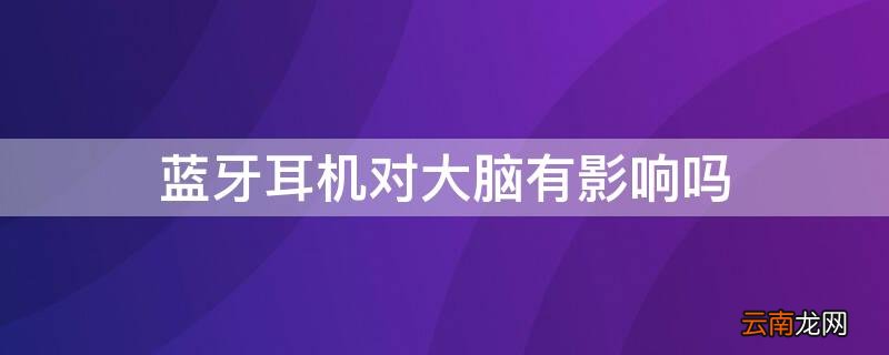 蓝牙耳机对大脑有影响吗 蓝牙耳机对大脑的影响