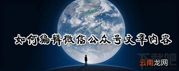微信公众号文章内容编辑怎么操作？微信公众号文章内容编辑介绍