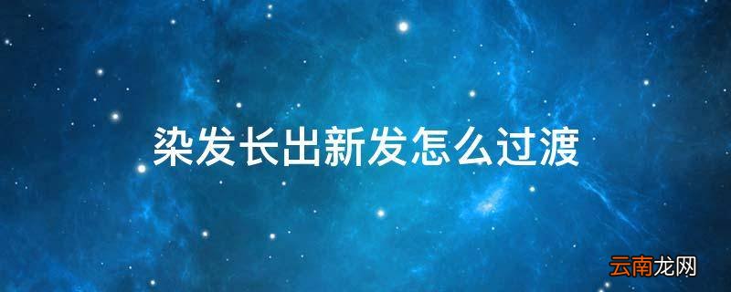 染发长出新发怎么过渡