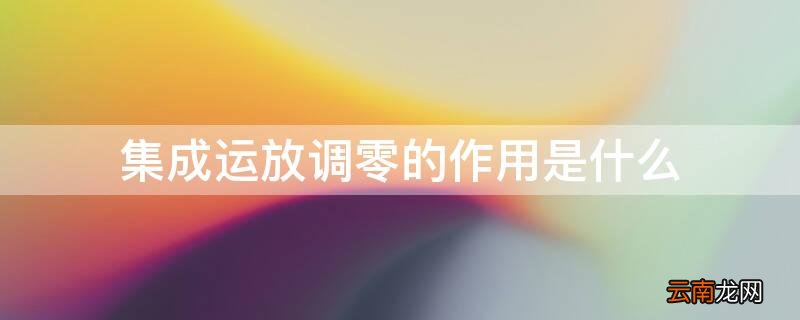 集成运放调零的作用是什么 集成运放调零的方法