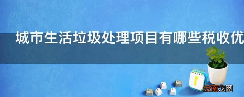城市生活垃圾处理项目有哪些税收优惠政策