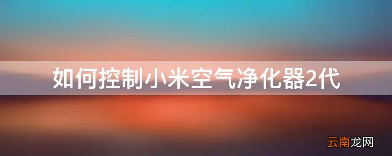 如何控制小米空气净化器2代 如何控制小米空气净化器2代滤芯