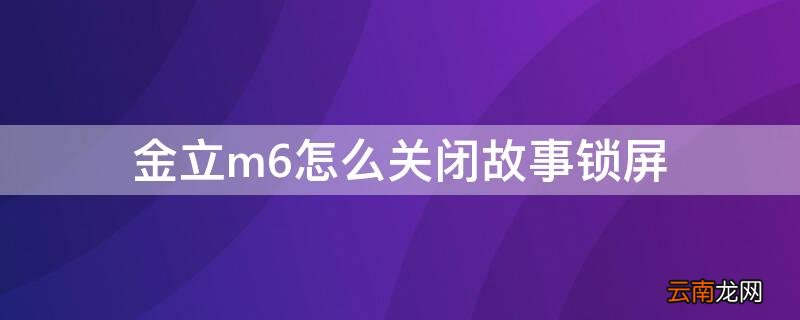金立m6怎么关闭故事锁屏 金立m6怎么关闭故事锁屏显示