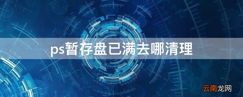 ps暂存盘已满去哪清理 怎么清理ps暂存盘文件