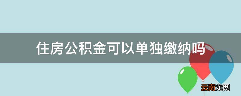 住房公积金可以单独缴纳吗