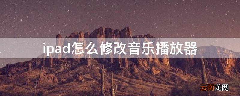 ipad怎么修改音乐播放器 ipad怎么修改音乐播放器名字