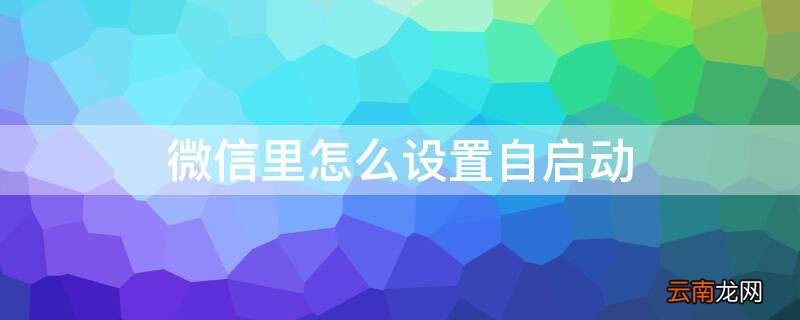 如何设置微信自启 微信里怎么设置自启动