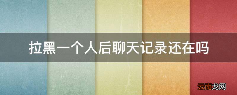 拉黑一个人后聊天记录还在吗
