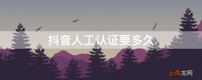 抖音人工认证要多久通过 抖音人工认证要多久