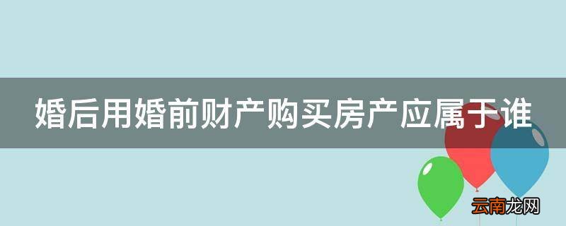 婚后用婚前财产购买房产应属于谁