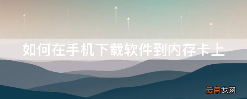 如何在手机下载软件到内存卡上 如何在手机下载软件到内存卡上