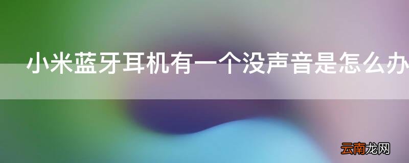 小米蓝牙耳机有一个没声音是怎么办 小米蓝牙耳机有一个没声音是怎么办啊