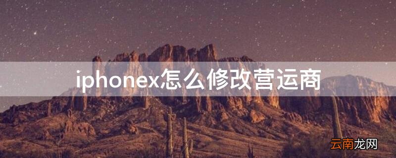 苹果怎么改营运商的显示 iPhonex怎么修改营运商