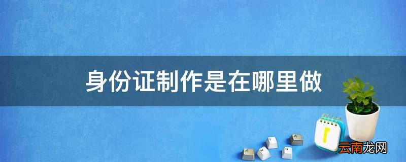 身份证制作是在哪里做