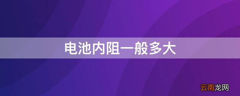 电池内阻一般多大 电池的内阻多大为正常