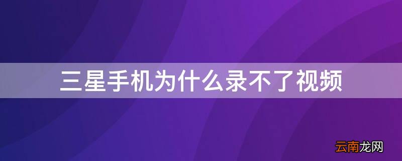 三星手机为什么录不了视频 三星手机录制失败是什么原因