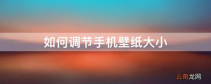 如何调节手机壁纸大小 怎么调整手机壁纸尺寸